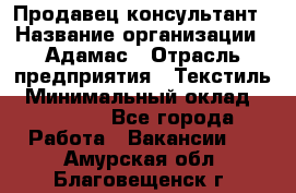 Продавец-консультант › Название организации ­ Адамас › Отрасль предприятия ­ Текстиль › Минимальный оклад ­ 40 000 - Все города Работа » Вакансии   . Амурская обл.,Благовещенск г.